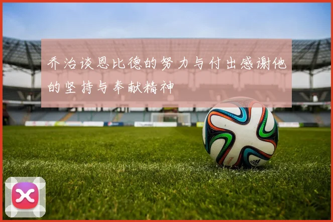 乔治谈恩比德的努力与付出感谢他的坚持与奉献精神