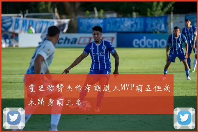 霍里称赞杰伦布朗进入MVP前五但尚未跻身前三名