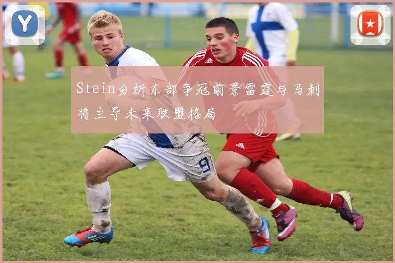 Stein分析东部争冠前景雷霆与马刺将主导未来联盟格局