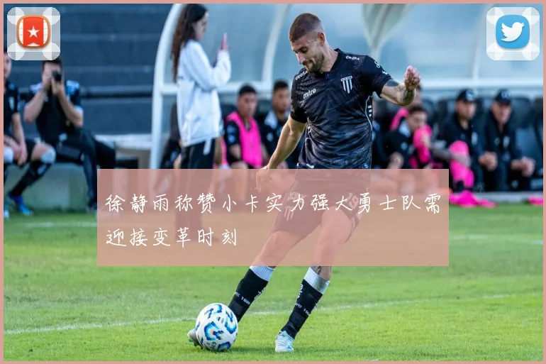 徐静雨称赞小卡实力强大勇士队需迎接变革时刻