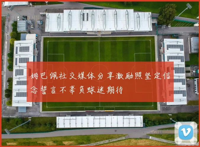 姆巴佩社交媒体分享激励照坚定信念誓言不辜负球迷期待