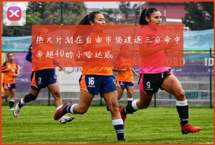 热火计划在自由市场追逐三分命中率超40的小哈达威