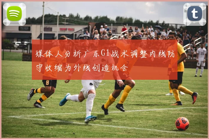 媒体人分析广东G1战术调整内线防守收缩为外线创造机会
