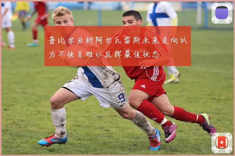 普比尔分析阿尔瓦雷斯未来走向认为不快乐难以发挥最佳状态