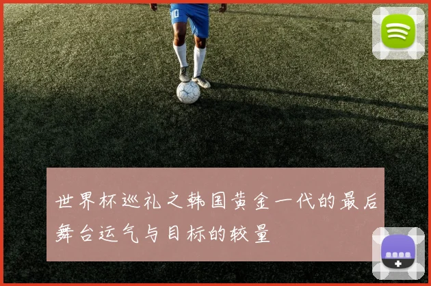 世界杯巡礼之韩国黄金一代的最后舞台运气与目标的较量