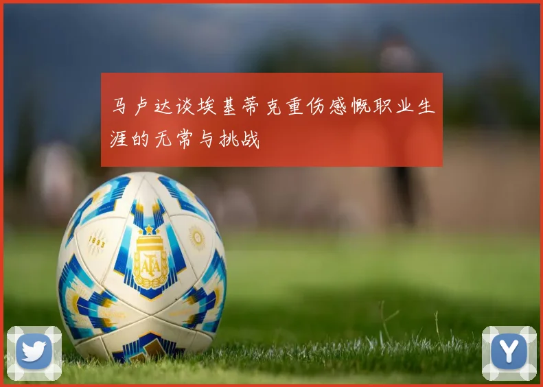 马卢达谈埃基蒂克重伤感慨职业生涯的无常与挑战