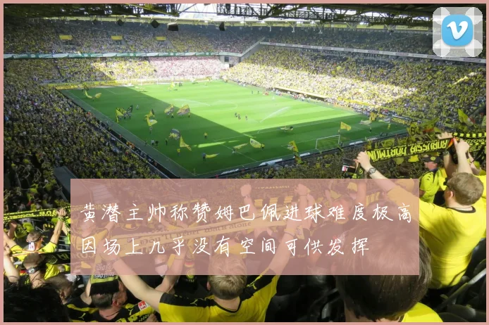 黄潜主帅称赞姆巴佩进球难度极高因场上几乎没有空间可供发挥