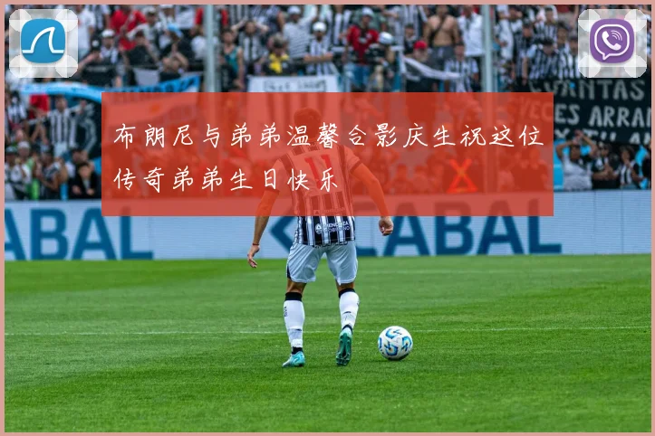 布朗尼与弟弟温馨合影庆生祝这位传奇弟弟生日快乐
