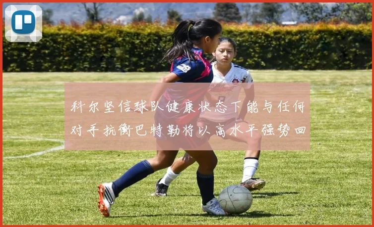 科尔坚信球队健康状态下能与任何对手抗衡巴特勒将以高水平强势回归