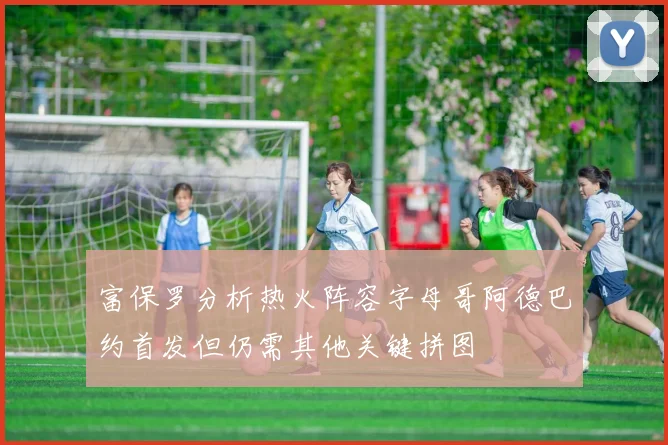 富保罗分析热火阵容字母哥阿德巴约首发但仍需其他关键拼图
