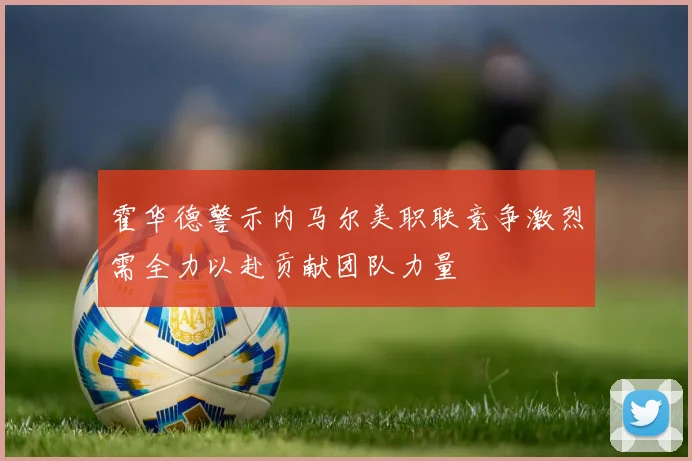 霍华德警示内马尔美职联竞争激烈需全力以赴贡献团队力量