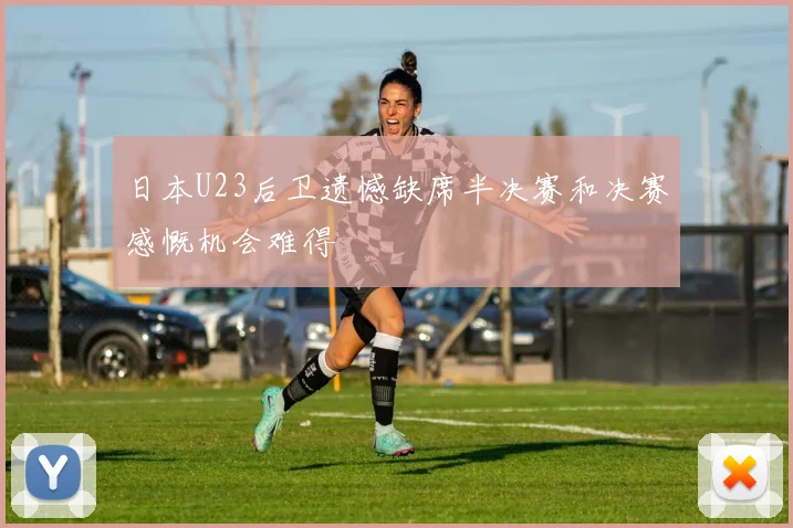 日本U23后卫遗憾缺席半决赛和决赛感慨机会难得