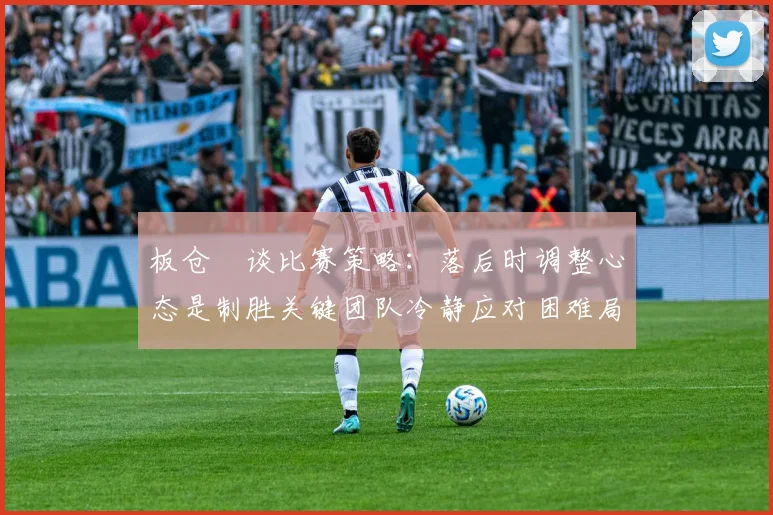 板仓滉谈比赛策略：落后时调整心态是制胜关键团队冷静应对困难局面