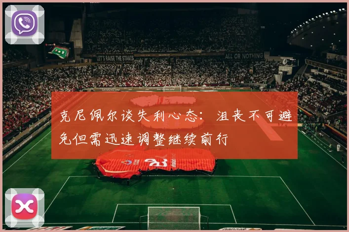 克尼佩尔谈失利心态：沮丧不可避免但需迅速调整继续前行