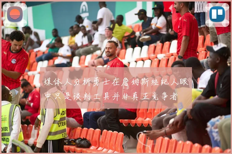 媒体人分析勇士在詹姆斯经纪人眼中只是谈判工具并非真正竞争者