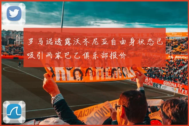 罗马诺透露沃齐尼亚自由身状态已吸引两家巴乙俱乐部报价