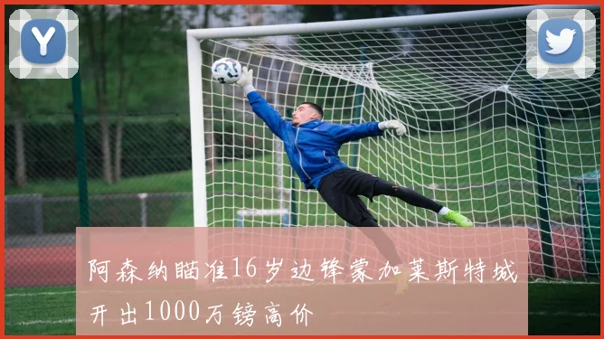 阿森纳瞄准16岁边锋蒙加莱斯特城开出1000万镑高价