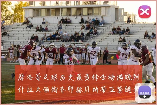 摩洛哥足球历史最贵转会榜揭晓阿什拉夫领衔齐耶赫贝纳蒂亚紧随其后