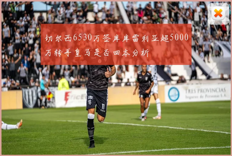 切尔西6530万签库库雷利亚超5000万转手皇马是否回本分析