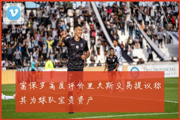 富保罗高度评价里夫斯交易提议称其为球队宝贵资产
