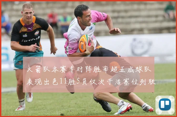 火箭队本赛季对阵胜率超五成球队表现出色11胜5负仅次于活塞位列联盟第二