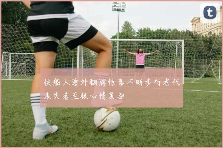 快船人意外翻牌惊喜不断步行者代表失落至极心情复杂
